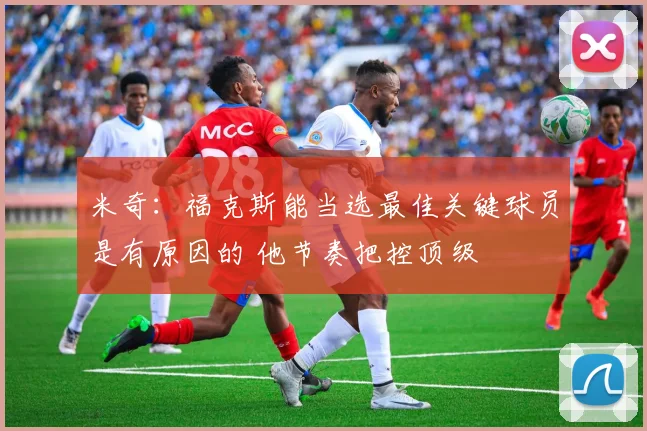 米奇：福克斯能当选最佳关键球员是有原因的 他节奏把控顶级