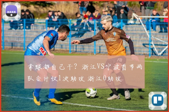 拿球都自己干？浙江VS宁波首节两队合计仅1次助攻 浙江0助攻